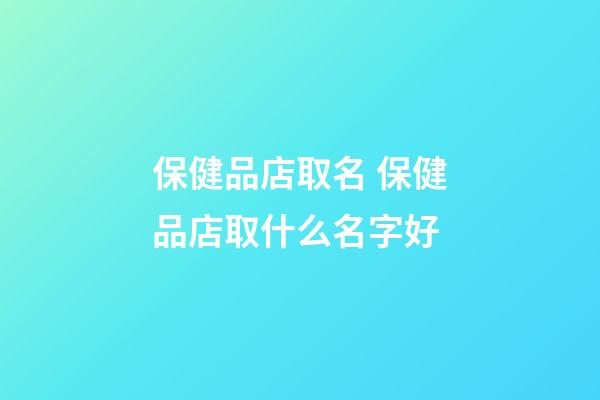 保健品店取名 保健品店取什么名字好-第1張-店鋪起名-玄機派